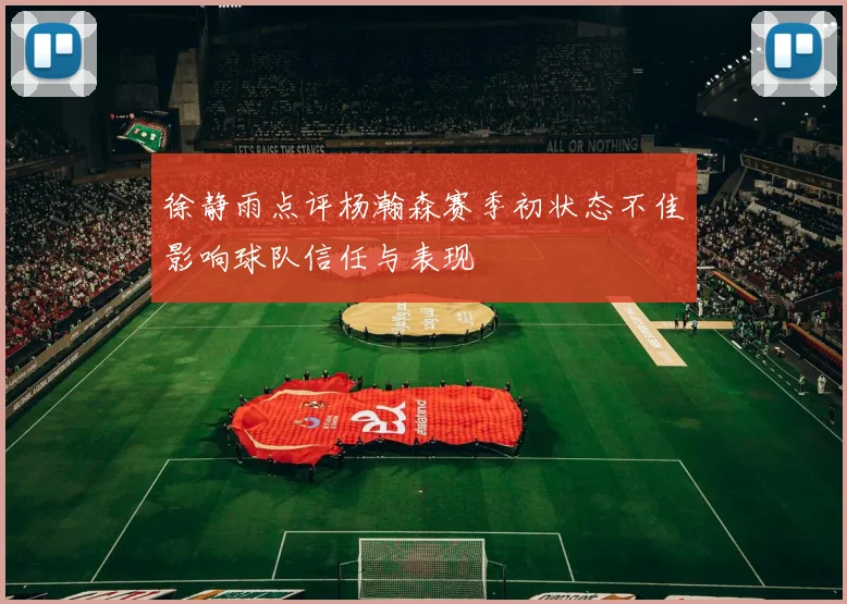 徐静雨点评杨瀚森赛季初状态不佳影响球队信任与表现