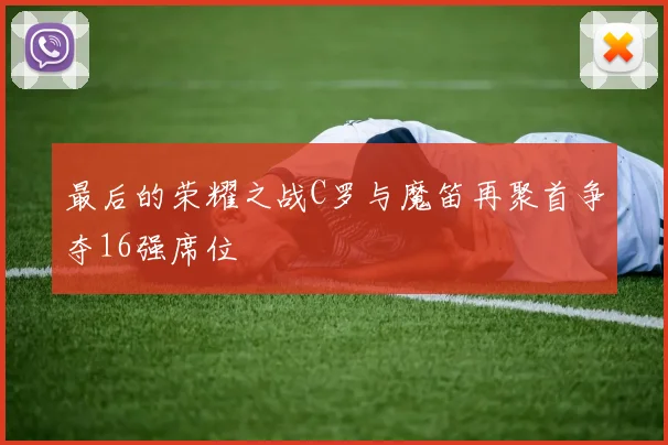 最后的荣耀之战C罗与魔笛再聚首争夺16强席位