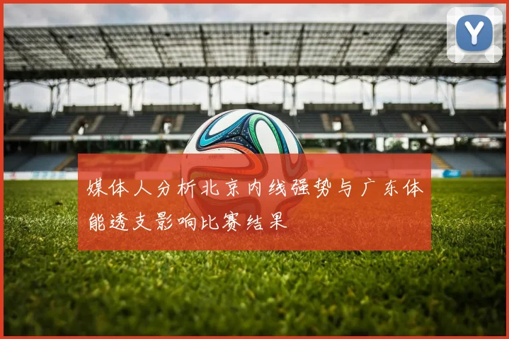 媒体人分析北京内线强势与广东体能透支影响比赛结果