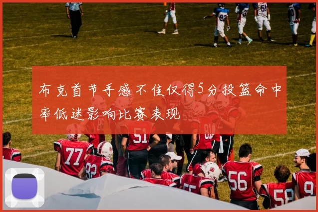 布克首节手感不佳仅得5分投篮命中率低迷影响比赛表现
