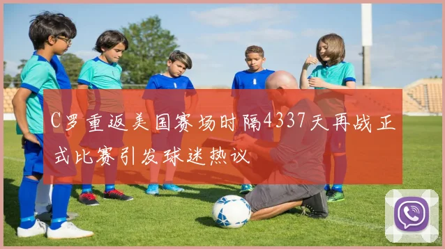 C罗重返美国赛场时隔4337天再战正式比赛引发球迷热议