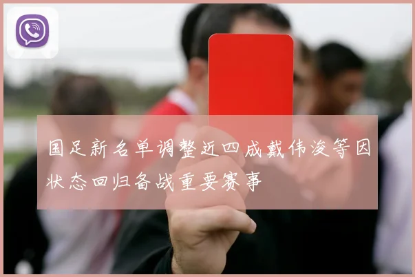 国足新名单调整近四成戴伟浚等因状态回归备战重要赛事