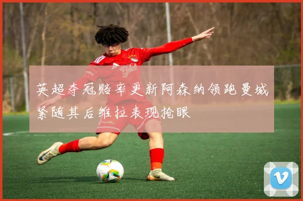 英超夺冠赔率更新阿森纳领跑曼城紧随其后维拉表现抢眼