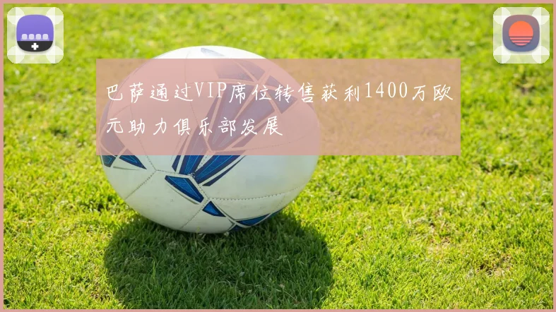 巴萨通过VIP席位转售获利1400万欧元助力俱乐部发展