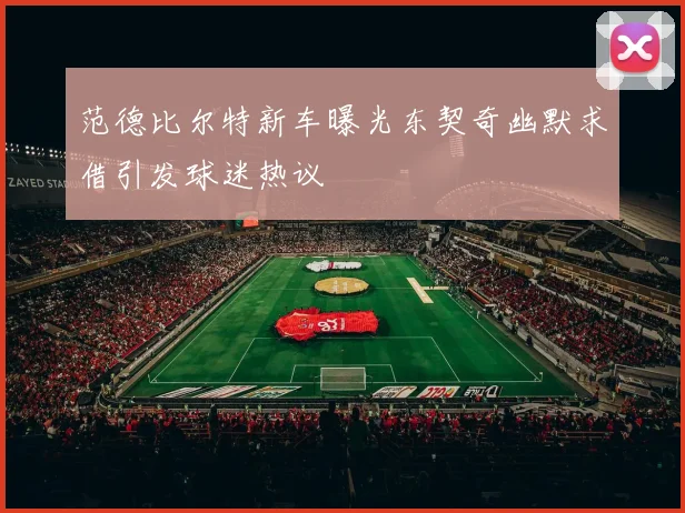 范德比尔特新车曝光东契奇幽默求借引发球迷热议