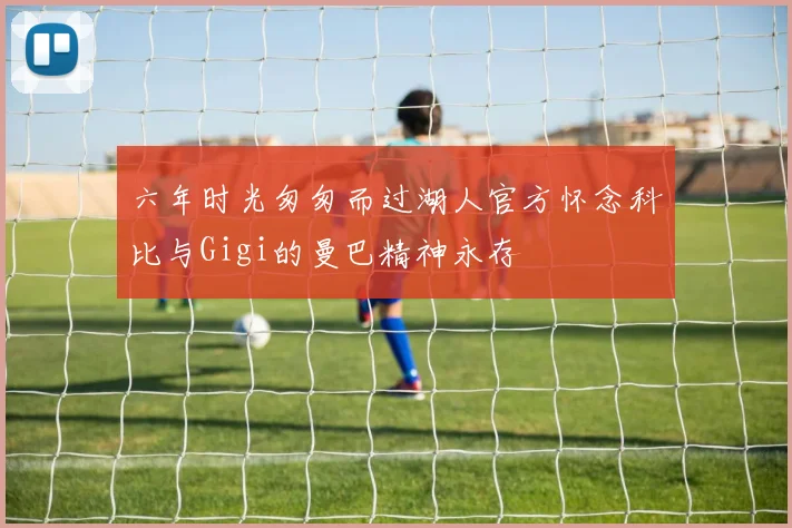 六年时光匆匆而过湖人官方怀念科比与Gigi的曼巴精神永存