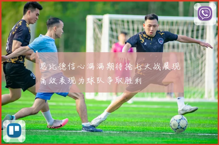 恩比德信心满满期待抢七大战展现高效表现为球队争取胜利