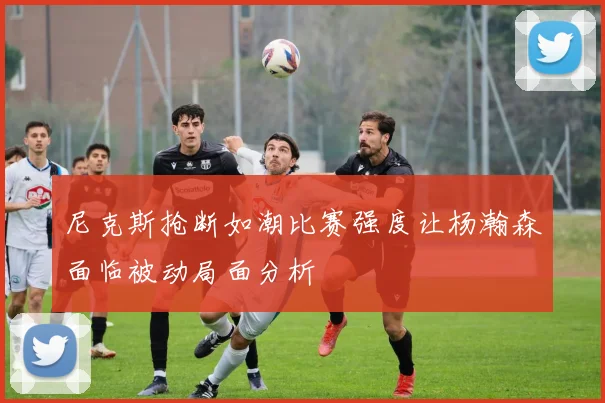 尼克斯抢断如潮比赛强度让杨瀚森面临被动局面分析