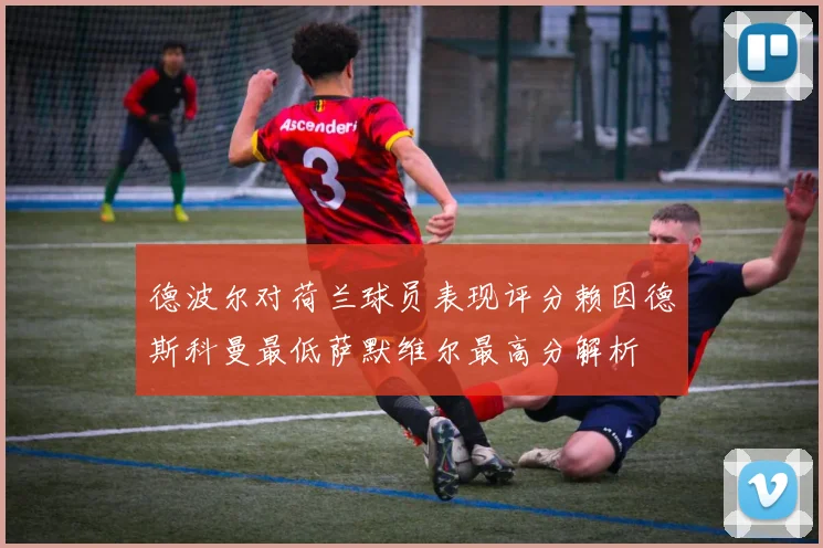 德波尔对荷兰球员表现评分赖因德斯科曼最低萨默维尔最高分解析