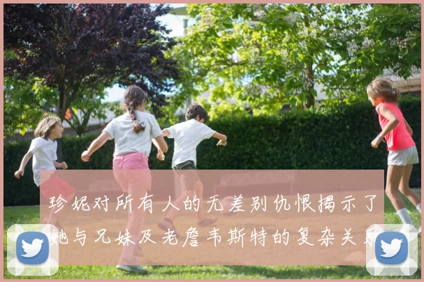 珍妮对所有人的无差别仇恨揭示了她与兄妹及老詹韦斯特的复杂关系
