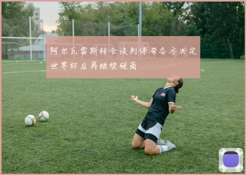 阿尔瓦雷斯转会谈判停滞各方决定世界杯后再继续磋商