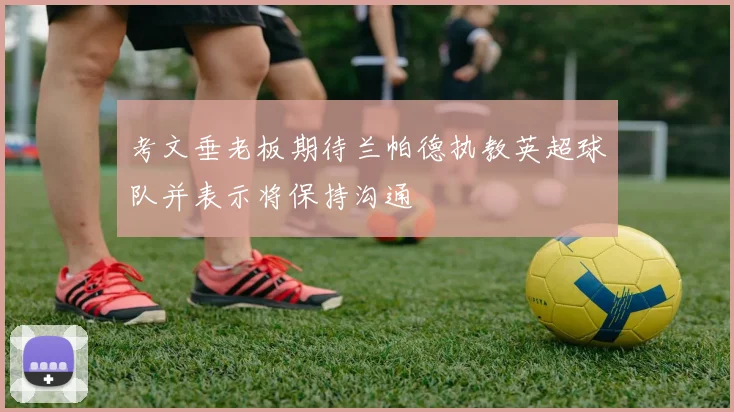 考文垂老板期待兰帕德执教英超球队并表示将保持沟通