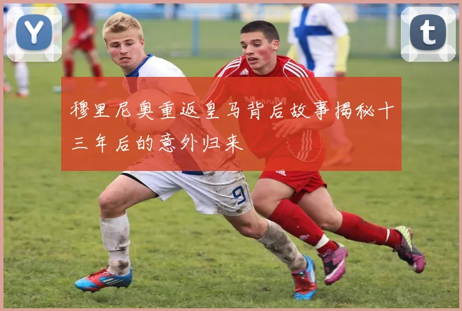 穆里尼奥重返皇马背后故事揭秘十三年后的意外归来