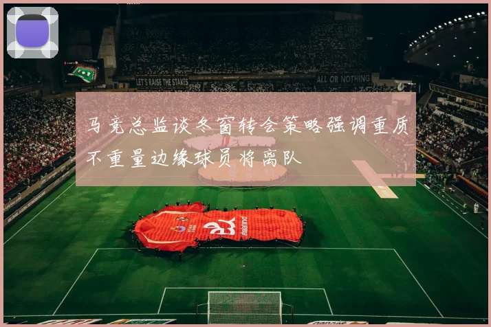 马竞总监谈冬窗转会策略强调重质不重量边缘球员将离队