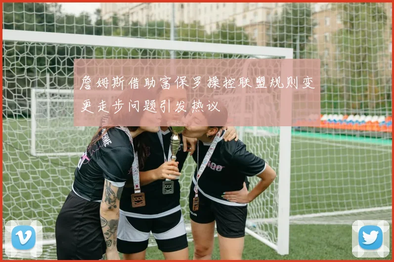 詹姆斯借助富保罗操控联盟规则变更走步问题引发热议