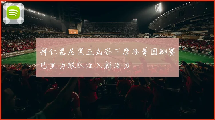 拜仁慕尼黑正式签下摩洛哥国脚赛巴里为球队注入新活力