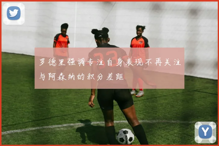 罗德里强调专注自身表现不再关注与阿森纳的积分差距