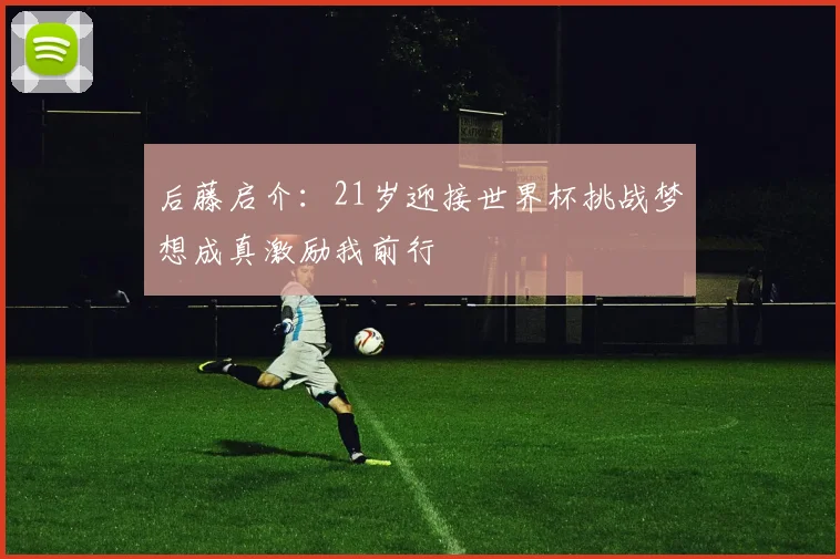 后藤启介：21岁迎接世界杯挑战梦想成真激励我前行