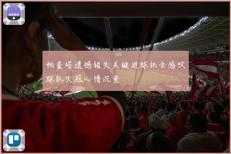 帕奎塔遗憾错失关键进球机会感叹球队失冠心情沉重
