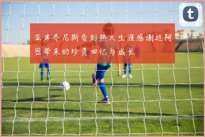 亚库乔尼斯告别热火生涯感谢迈阿密带来的珍贵回忆与成长