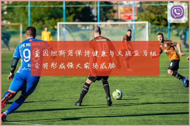 奎因坦斯若保持健康与文班亚马组合将形成强大前场威胁